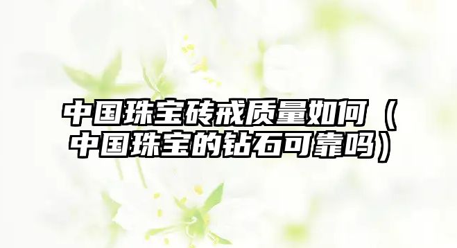 中國珠寶磚戒質量如何（中國珠寶的鉆石可靠嗎）