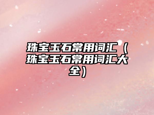 珠寶玉石常用詞匯（珠寶玉石常用詞匯大全）