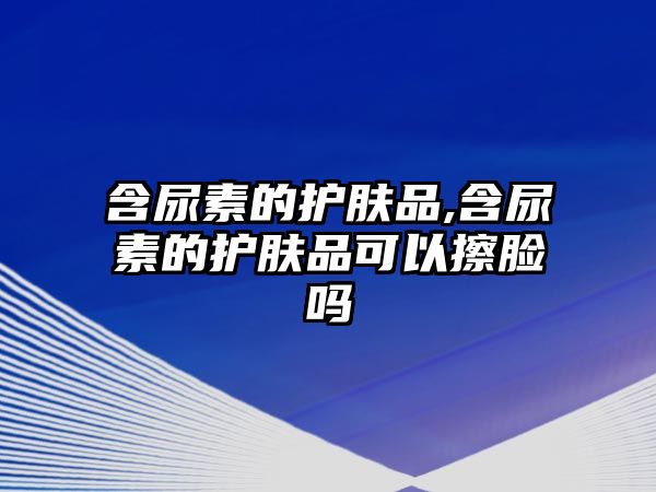 含尿素的護膚品,含尿素的護膚品可以擦臉嗎