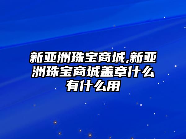 新亞洲珠寶商城,新亞洲珠寶商城蓋章什么有什么用