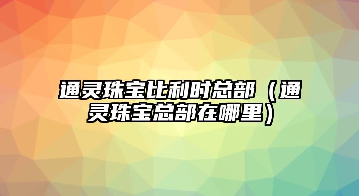 通靈珠寶比利時總部（通靈珠寶總部在哪里）