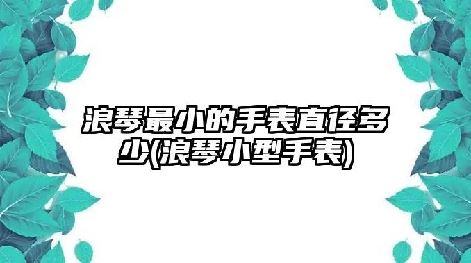 浪琴最小的手表直徑多少(浪琴小型手表)