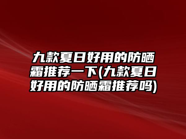 九款夏日好用的防曬霜推薦一下(九款夏日好用的防曬霜推薦嗎)