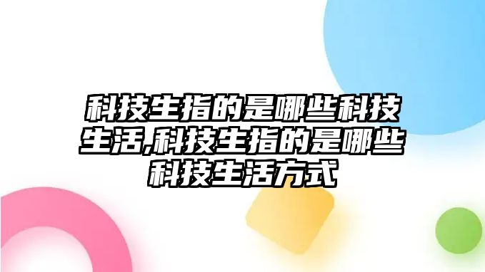 科技生指的是哪些科技生活,科技生指的是哪些科技生活方式