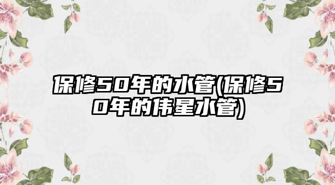 保修50年的水管(保修50年的偉星水管)