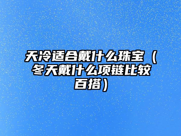 天冷適合戴什么珠寶（冬天戴什么項鏈比較百搭）