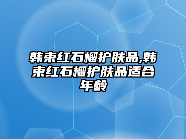 韓束紅石榴護膚品,韓束紅石榴護膚品適合年齡