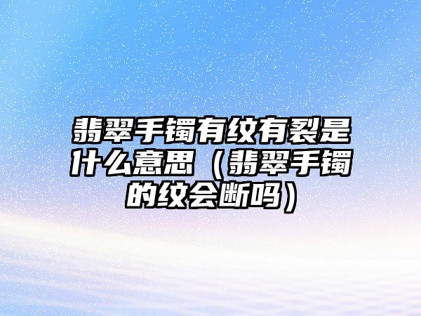 翡翠手鐲有紋有裂是什么意思（翡翠手鐲的紋會斷嗎）