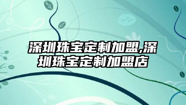 深圳珠寶定制加盟,深圳珠寶定制加盟店