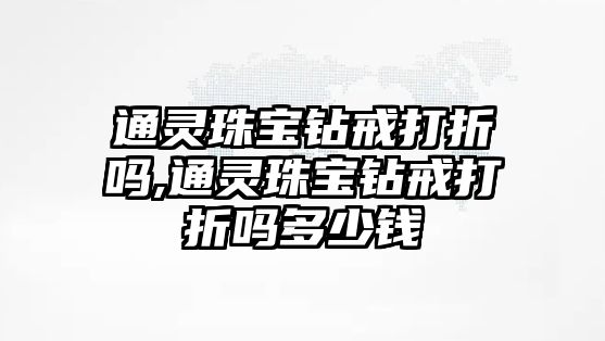 通靈珠寶鉆戒打折嗎,通靈珠寶鉆戒打折嗎多少錢