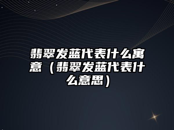 翡翠發藍代表什么寓意（翡翠發藍代表什么意思）