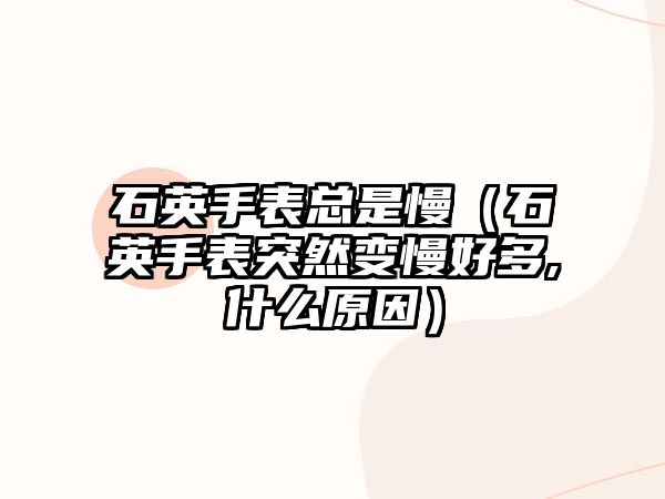 石英手表總是慢（石英手表突然變慢好多,什么原因）