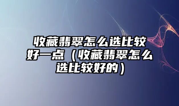 收藏翡翠怎么選比較好一點（收藏翡翠怎么選比較好的）