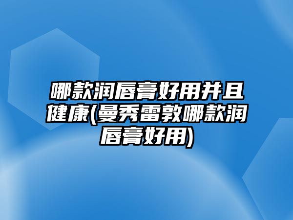 哪款潤唇膏好用并且健康(曼秀雷敦哪款潤唇膏好用)