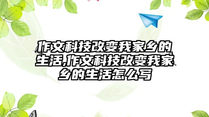 作文科技改變我家鄉的生活,作文科技改變我家鄉的生活怎么寫