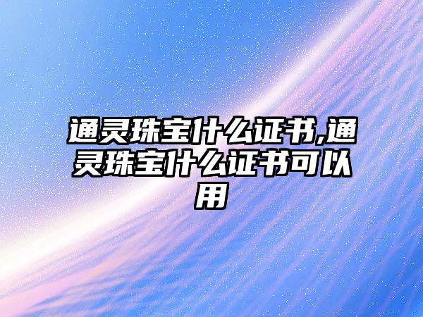 通靈珠寶什么證書,通靈珠寶什么證書可以用