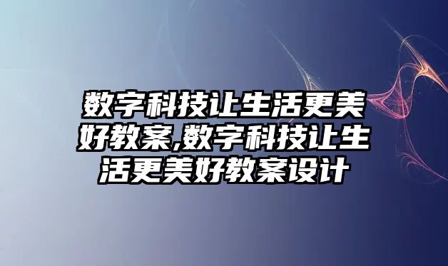 數字科技讓生活更美好教案,數字科技讓生活更美好教案設計