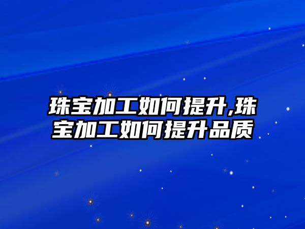 珠寶加工如何提升,珠寶加工如何提升品質