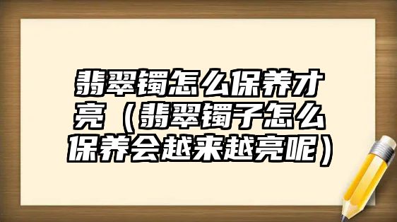 翡翠鐲怎么保養才亮（翡翠鐲子怎么保養會越來越亮呢）