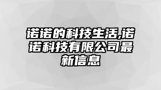 諾諾的科技生活,諾諾科技有限公司最新信息