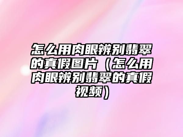 怎么用肉眼辨別翡翠的真假圖片（怎么用肉眼辨別翡翠的真假視頻）