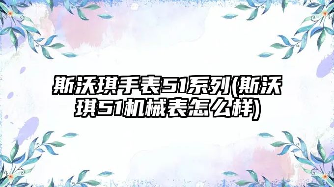 斯沃琪手表51系列(斯沃琪51機械表怎么樣)