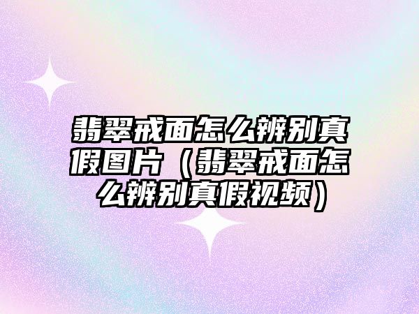 翡翠戒面怎么辨別真假圖片（翡翠戒面怎么辨別真假視頻）