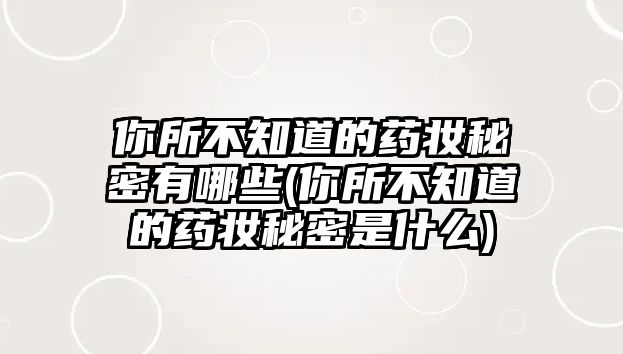 你所不知道的藥妝秘密有哪些(你所不知道的藥妝秘密是什么)