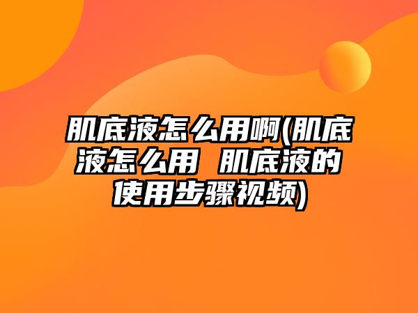 肌底液怎么用啊(肌底液怎么用 肌底液的使用步驟視頻)