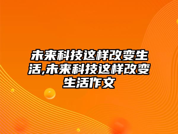 未來科技這樣改變生活,未來科技這樣改變生活作文