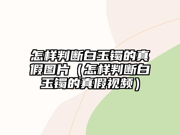 怎樣判斷白玉鐲的真假圖片（怎樣判斷白玉鐲的真假視頻）