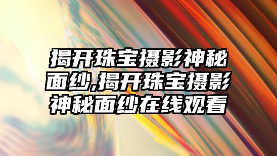 揭開珠寶攝影神秘面紗,揭開珠寶攝影神秘面紗在線觀看