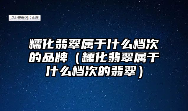 糯化翡翠屬于什么檔次的品牌（糯化翡翠屬于什么檔次的翡翠）