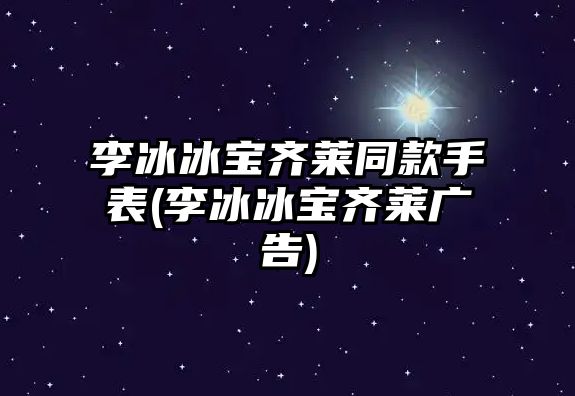 李冰冰寶齊萊同款手表(李冰冰寶齊萊廣告)