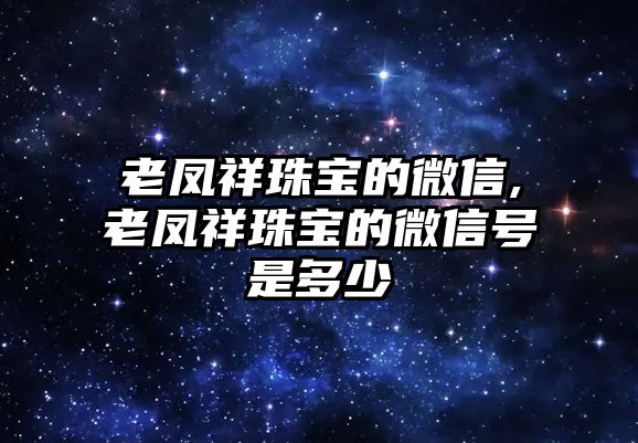 老鳳祥珠寶的微信,老鳳祥珠寶的微信號是多少