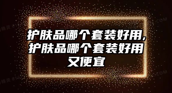 護(hù)膚品哪個(gè)套裝好用,護(hù)膚品哪個(gè)套裝好用又便宜