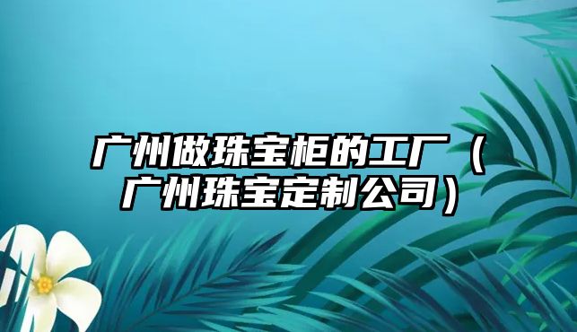 廣州做珠寶柜的工廠（廣州珠寶定制公司）