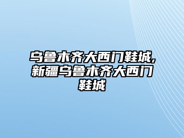 烏魯木齊大西門鞋城,新疆烏魯木齊大西門鞋城