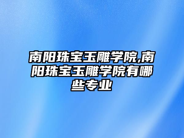 南陽珠寶玉雕學院,南陽珠寶玉雕學院有哪些專業