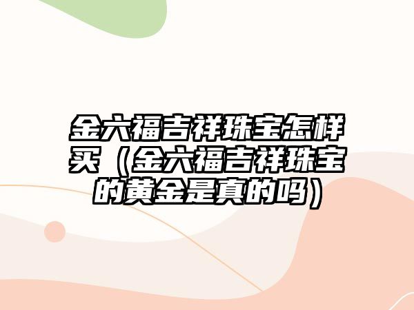 金六福吉祥珠寶怎樣買（金六福吉祥珠寶的黃金是真的嗎）