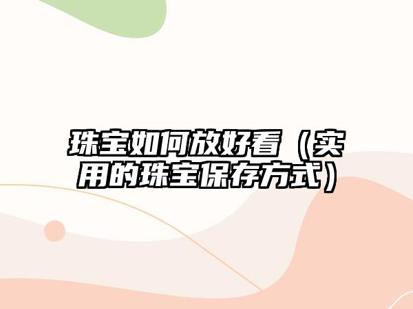 珠寶如何放好看（實用的珠寶保存方式）