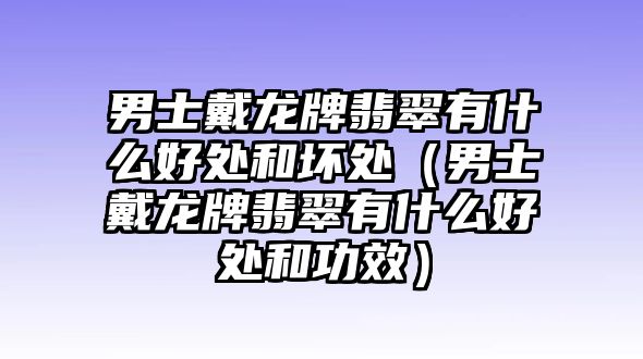 男士戴龍牌翡翠有什么好處和壞處（男士戴龍牌翡翠有什么好處和功效）