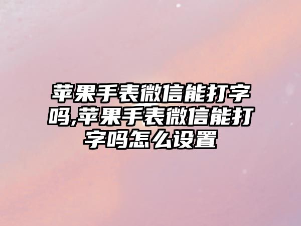 蘋果手表微信能打字嗎,蘋果手表微信能打字嗎怎么設(shè)置