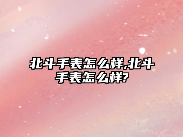 北斗手表怎么樣,北斗手表怎么樣?