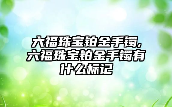 六福珠寶鉑金手鐲,六福珠寶鉑金手鐲有什么標記