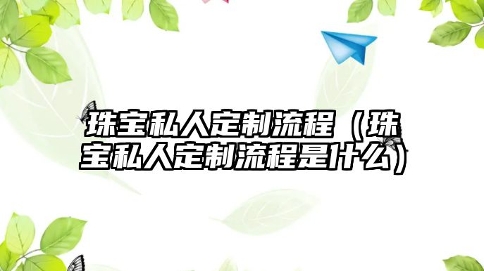 珠寶私人定制流程（珠寶私人定制流程是什么）