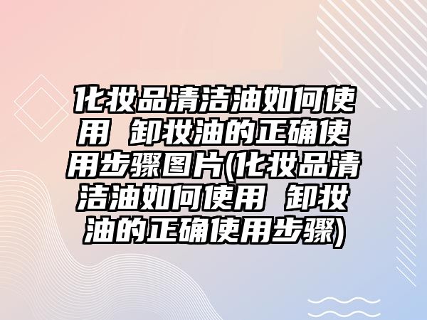 化妝品清潔油如何使用 卸妝油的正確使用步驟圖片(化妝品清潔油如何使用 卸妝油的正確使用步驟)