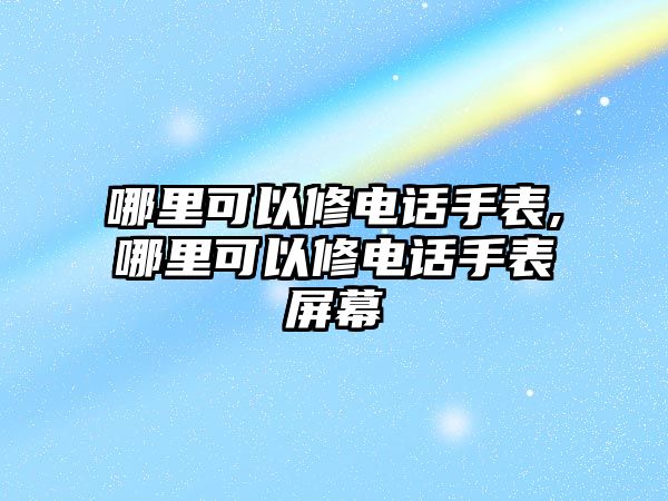 哪里可以修電話手表,哪里可以修電話手表屏幕