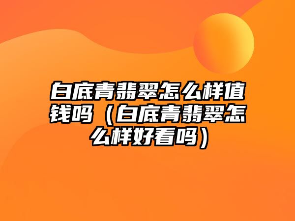 白底青翡翠怎么樣值錢嗎（白底青翡翠怎么樣好看嗎）