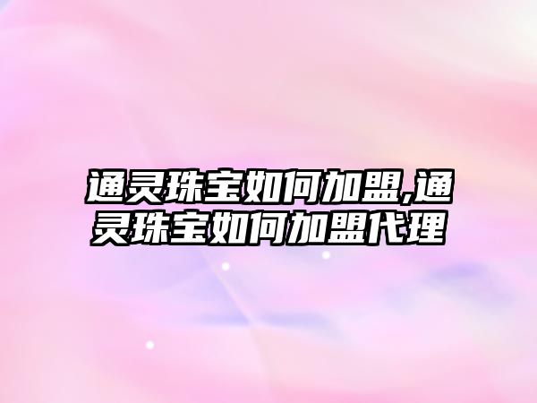 通靈珠寶如何加盟,通靈珠寶如何加盟代理